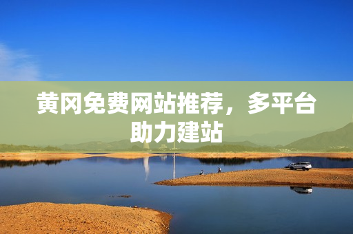 黄冈免费网站推荐，多平台助力建站