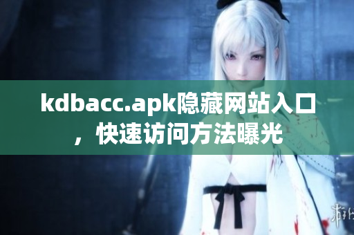 kdbacc.apk隐藏网站入口，快速访问方法曝光
