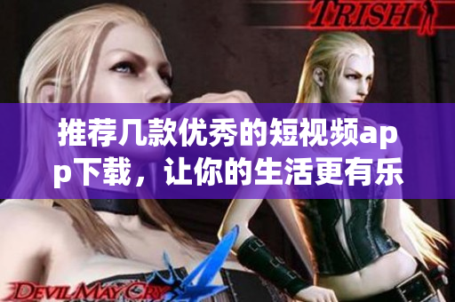 推荐几款优秀的短视频app下载，让你的生活更有乐趣！