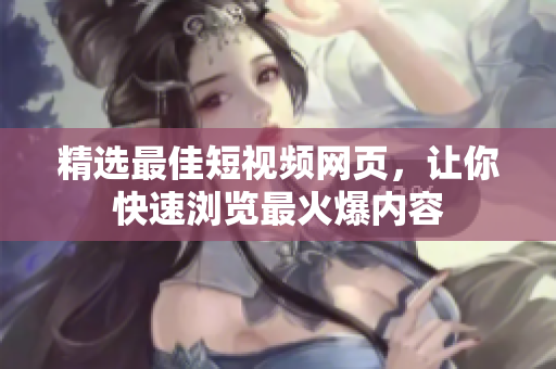 精选最佳短视频网页，让你快速浏览最火爆内容