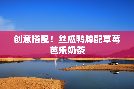 创意搭配！丝瓜鸭脖配草莓芭乐奶茶