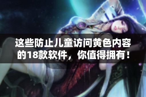 这些防止儿童访问黄色内容的18款软件，你值得拥有！