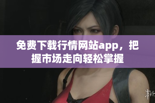 免费下载行情网站app，把握市场走向轻松掌握