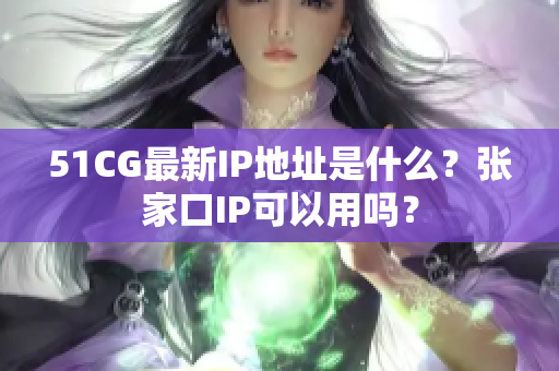 51CG最新IP地址是什么？张家口IP可以用吗？