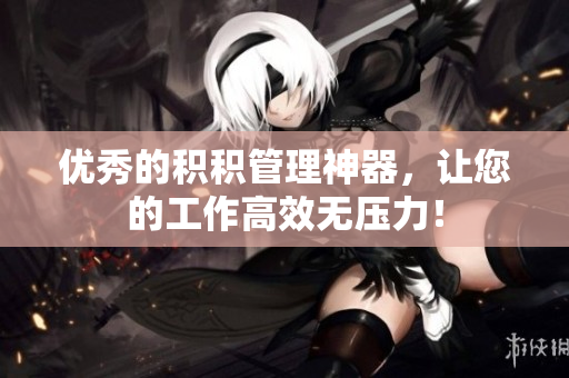优秀的积积管理神器，让您的工作高效无压力！
