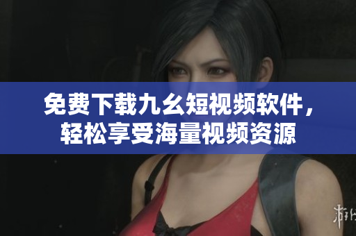 免费下载九幺短视频软件，轻松享受海量视频资源