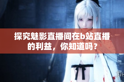 探究魅影直播间在b站直播的利益，你知道吗？