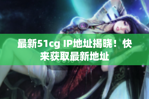 最新51cg IP地址揭晓！快来获取最新地址