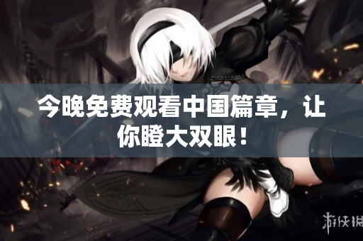 今晚免费观看中国篇章，让你瞪大双眼！
