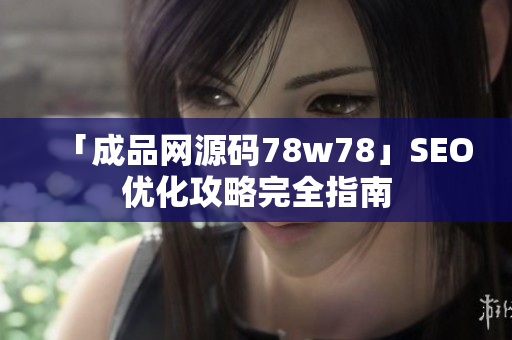 「成品网源码78w78」SEO优化攻略完全指南
