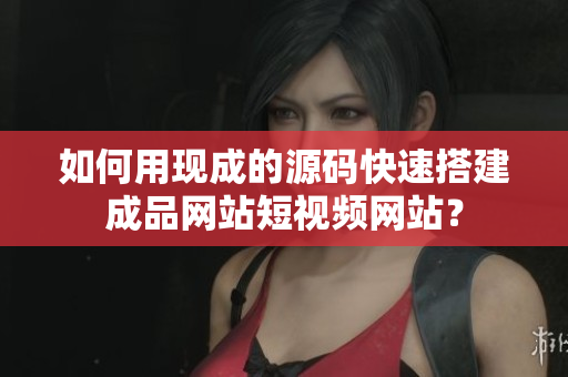 如何用现成的源码快速搭建成品网站短视频网站？