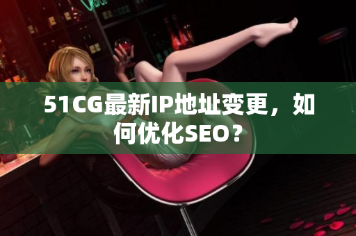 51CG最新IP地址变更，如何优化SEO？