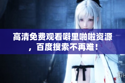 高清免费观看噼里啪啦资源，百度搜索不再难！