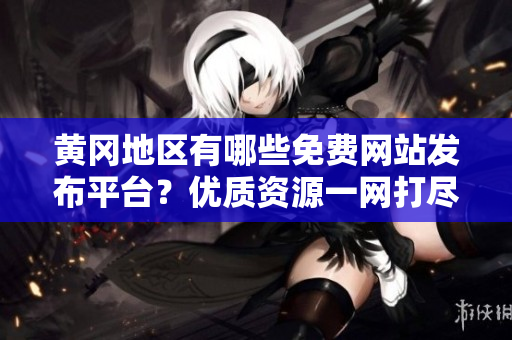 黄冈地区有哪些免费网站发布平台？优质资源一网打尽！