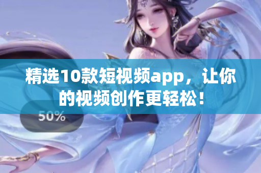 精选10款短视频app，让你的视频创作更轻松！