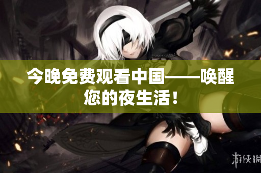 今晚免费观看中国——唤醒您的夜生活！