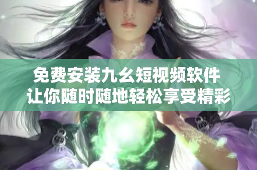 免费安装九幺短视频软件 让你随时随地轻松享受精彩短视频