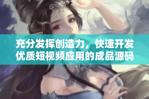 充分发挥创造力，快速开发优质短视频应用的成品源码
