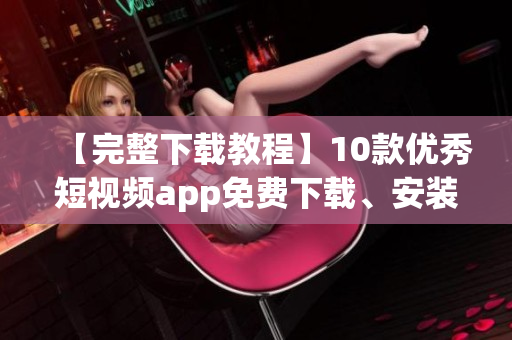 【完整下载教程】10款优秀短视频app免费下载、安装享不停