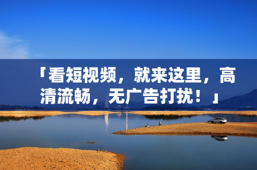 「看短视频，就来这里，高清流畅，无广告打扰！」