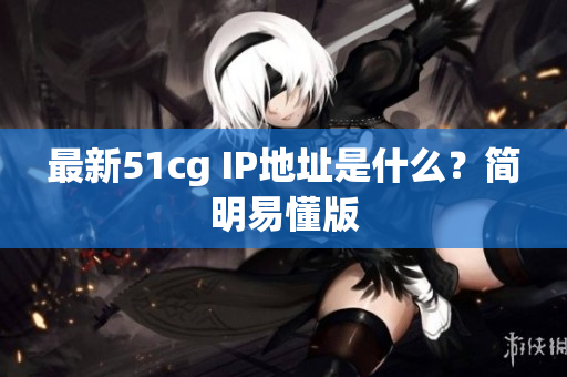 最新51cg IP地址是什么？简明易懂版