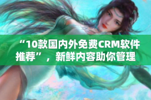 “10款国内外免费CRM软件推荐”，新鲜内容助你管理客户成功