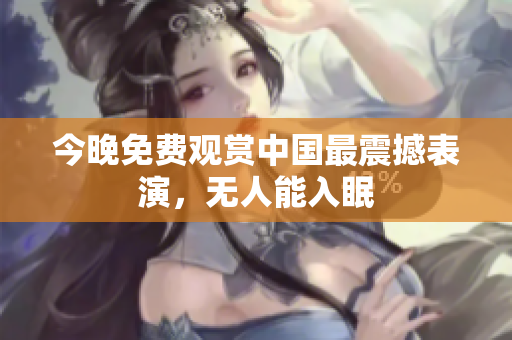 今晚免费观赏中国最震撼表演，无人能入眠