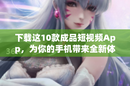 下载这10款成品短视频App，为你的手机带来全新体验！