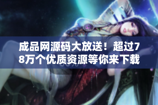 成品网源码大放送！超过78万个优质资源等你来下载