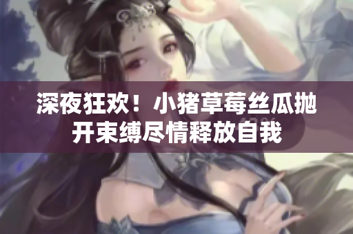 深夜狂欢！小猪草莓丝瓜抛开束缚尽情释放自我