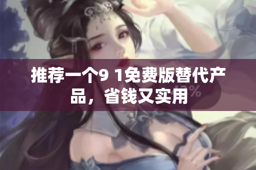 推荐一个9 1免费版替代产品，省钱又实用