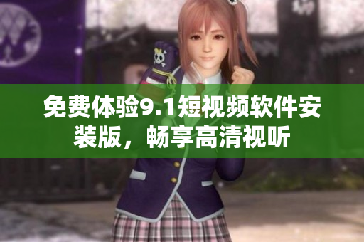 免费体验9.1短视频软件安装版，畅享高清视听