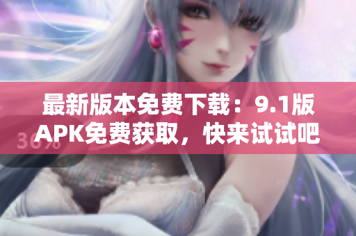 最新版本免费下载：9.1版APK免费获取，快来试试吧！