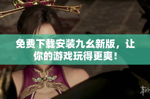 免费下载安装九幺新版，让你的游戏玩得更爽！