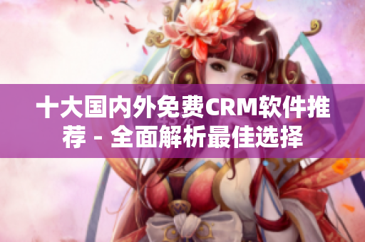 十大国内外免费CRM软件推荐 - 全面解析最佳选择