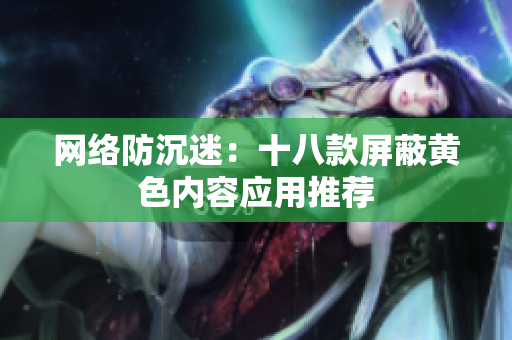 网络防沉迷：十八款屏蔽黄色内容应用推荐