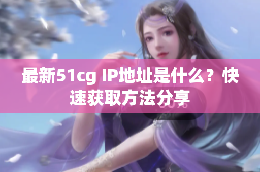 最新51cg IP地址是什么？快速获取方法分享