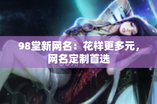 98堂新网名：花样更多元，网名定制首选