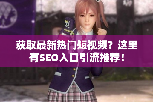 获取最新热门短视频？这里有SEO入口引流推荐！