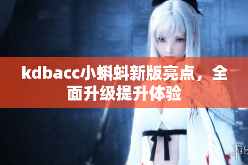 kdbacc小蝌蚪新版亮点，全面升级提升体验