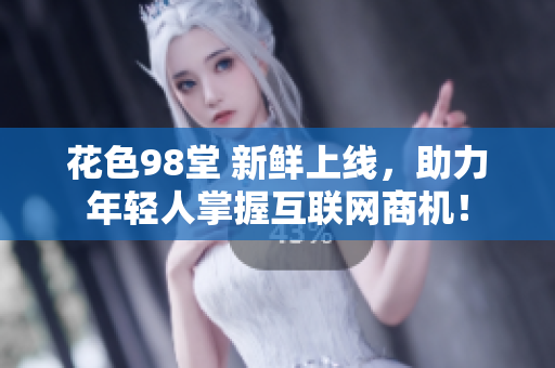 花色98堂 新鲜上线，助力年轻人掌握互联网商机！