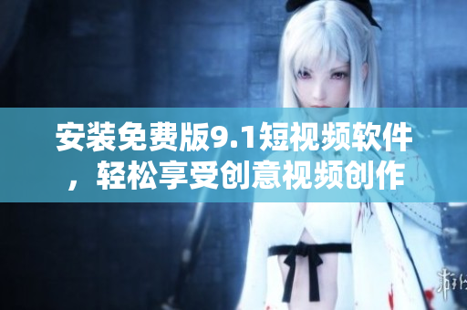 安装免费版9.1短视频软件，轻松享受创意视频创作