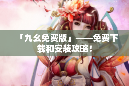 「九幺免费版」——免费下载和安装攻略！