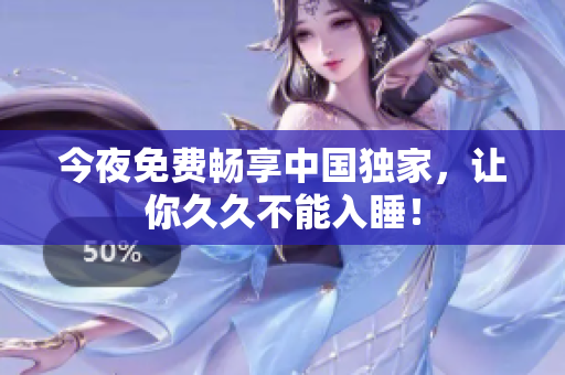 今夜免费畅享中国独家，让你久久不能入睡！