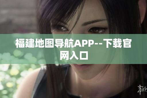 福建地图导航APP--下载官网入口