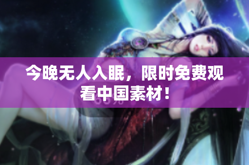 今晚无人入眠，限时免费观看中国素材！