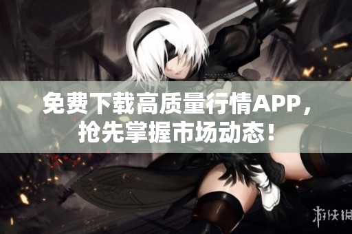 免费下载高质量行情APP，抢先掌握市场动态！