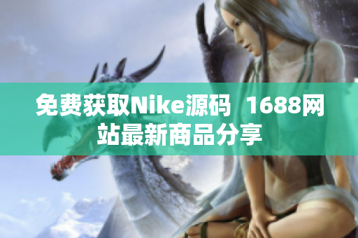 免费获取Nike源码  1688网站最新商品分享