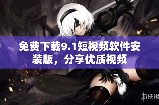 免费下载9.1短视频软件安装版，分享优质视频