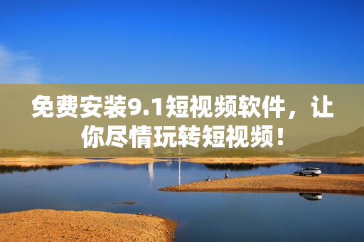 免费安装9.1短视频软件，让你尽情玩转短视频！
